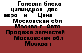 Головка блока цилиндров  двс 405  евро 3 и 2 › Цена ­ 29 000 - Московская обл., Москва г. Авто » Продажа запчастей   . Московская обл.,Москва г.